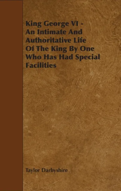 King George VI - An Intimate and Authoritative Life of the King by One Who Has Had Special Facilities