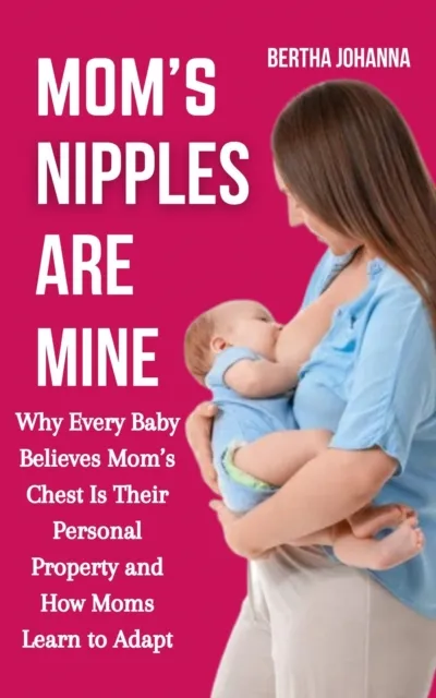 Mom's Nipples Are Mine: Why Every Baby Believes Mom's Chest Is Their Personal Property and How Moms Learn to Adapt
