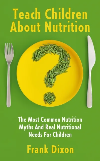 Teach Children About Nutrition: The Most Common Nutrition Myths and Real Nutritional Needs for Children