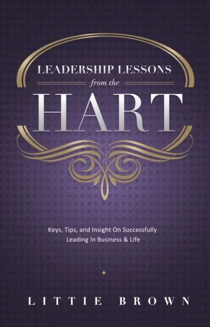 Lessons Learned From The Hart:  Keys, Tips and Insight On Successfully Leading In Business & Life