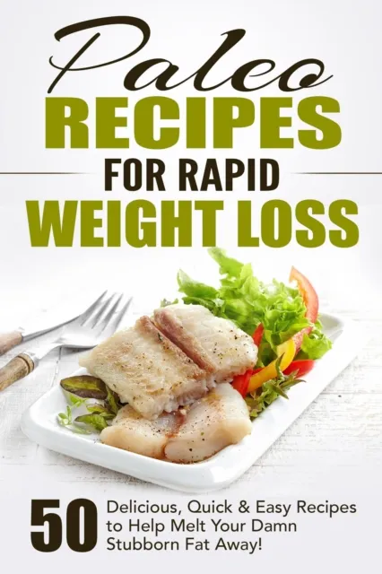 Paleo Recipes for Rapid Weight Loss: 50 Delicious, Quick & Easy Recipes to Help Melt Your Damn Stubborn Fat Away!
