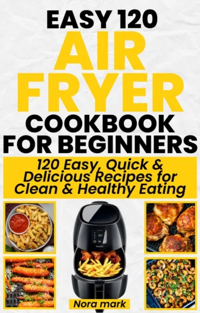 Easy 120 Air Fryer Cookbook for Beginners: 120 Easy, Quick and Delicious Recipes for Clean and Healthy Eating