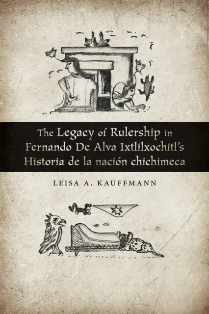 Legacy of Rulership in Fernando de Alva Ixtlilxochitl's Historia de la nacion chichimeca
