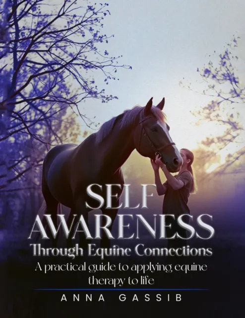 Self-Awareness Through Equine Connections: A Practical Guide To Applying Equine Therapy To Life