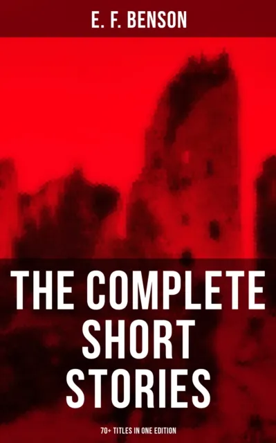 Complete Short Stories of E. F. Benson - 70+ Titles in One Edition