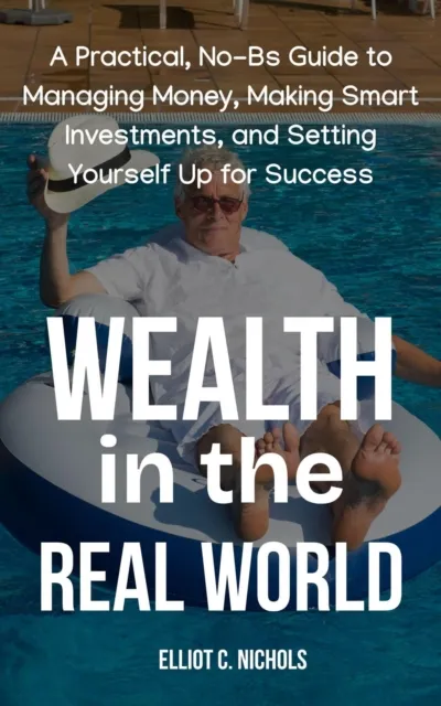 Wealth in the Real World: A Practical, No-BS Guide to Managing Money, Making Smart Investments, and Setting Yourself Up for Success