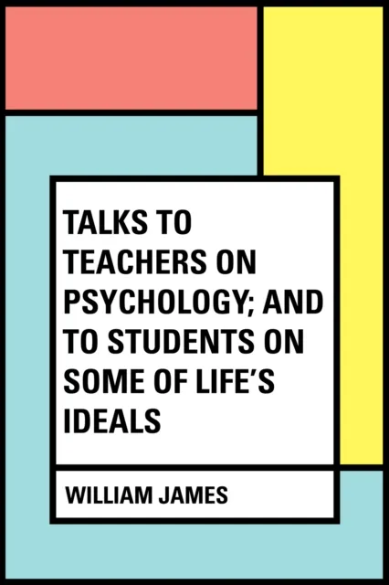 Talks To Teachers On Psychology; And To Students On Some Of Life's Ideals