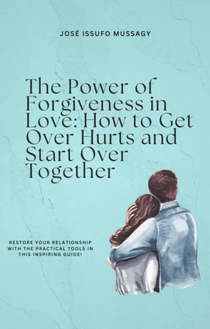 Power of Forgiveness in Love: How to Get Over Hurts and Start Over Together