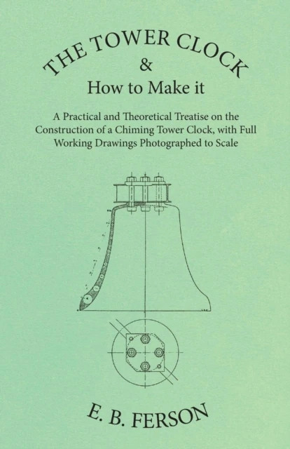 Tower Clock and How to Make it - A Practical and Theoretical Treatise on the Construction of a Chiming Tower Clock, with Full Working Drawings Photographed to Scale