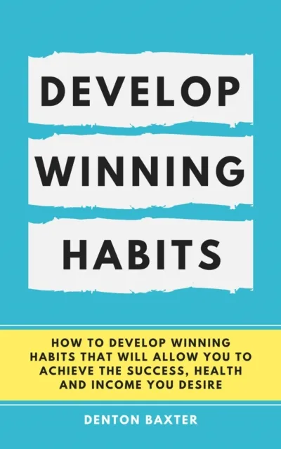 Develop Winning Habits - How To Develop Winning Habits That Will Allow You To Achieve The Success, Health And Income You Desire