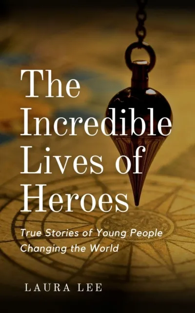 Incredible Lives of Heroes:  True Stories of Young People Changing the World