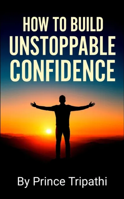 How to Build Unstoppable Confidence: Defeat Fear, Destroy Self-Doubt & Develop Bold Self-Belief to Win in Life