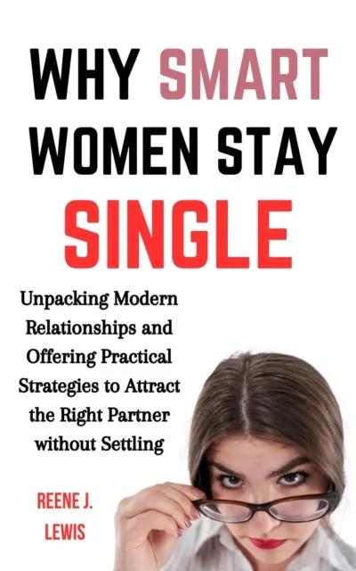 Why Smart Women Stay Single: Unpacking Modern Relationships and Offering Practical Strategies to Attract the Right Partner without Settling
