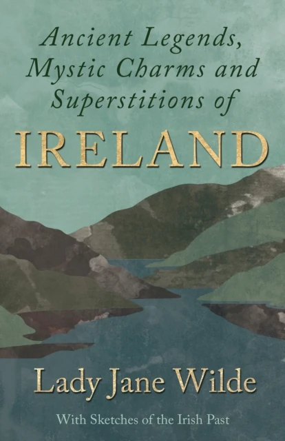 Ancient Legends, Mystic Charms and Superstitions of Ireland - With Sketches of the Irish Past