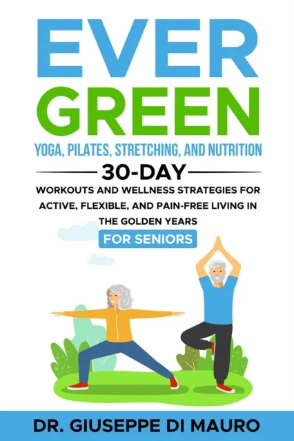 Ever Green: Yoga, Pilates, Stretching, and Nutrition: 30-Day Workouts and Wellness Strategies for Active, Flexible, and Pain-Free Living in the Golden Years