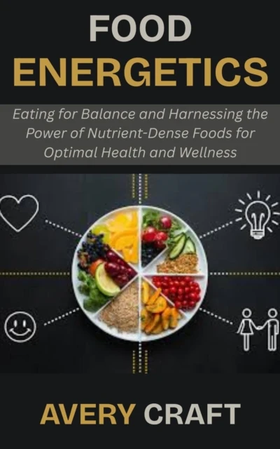 Food Energetics: Eating for Balance and Harnessing the Power of Nutrient-Dense Foods for Optimal Health and Wellness