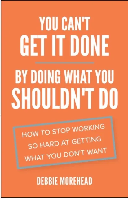 You Can't Get It Done By Doing What You Shouldn't Do : How to Stop Working So Hard at Getting What You Don't Want