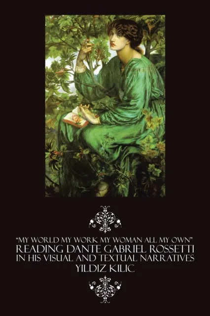 "My World My Work My Woman All My Own" Reading Dante Gabriel Rossetti in His Visual and Textual Narratives