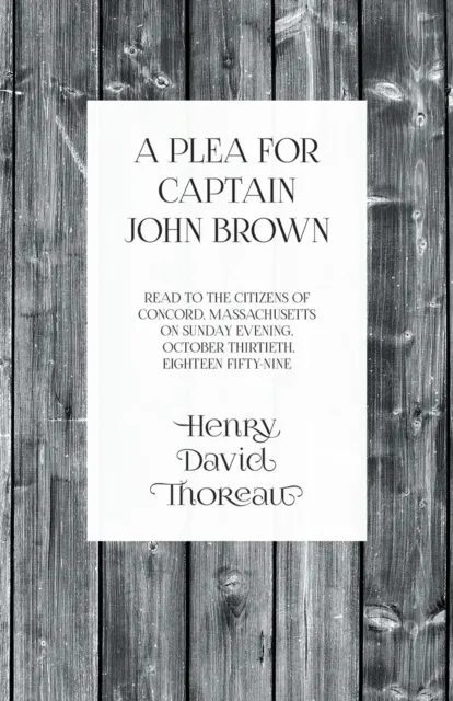 Plea for Captain John Brown - Read to the citizens of Concord, Massachusetts on Sunday evening, October thirtieth, eighteen fifty-nine