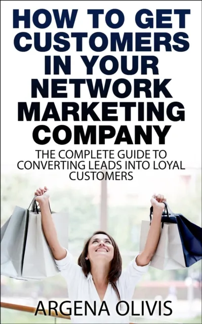 How To Get Customers In Your Network Marketing Company: The Complete Guide To Converting Leads To Loyal Customers