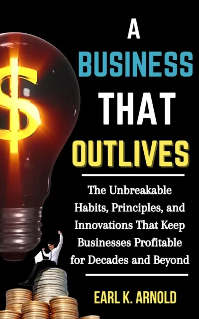 Business That Outlives: The Unbreakable Habits, Principles, and Innovations That Keep Businesses Profitable for Decades and Beyond