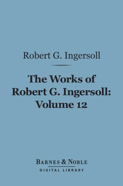 Works of Robert G. Ingersoll, Volume 12 (Barnes & Noble Digital Library)