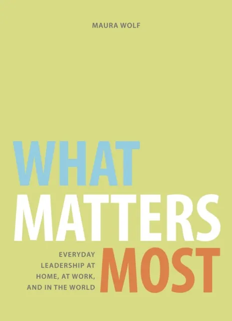 What Matters Most: Everyday Leadership at Home, at Work, and in the World