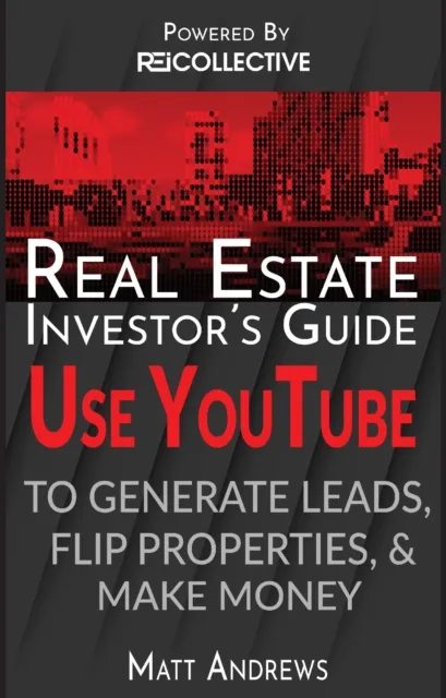 Real Estate Investor's Guide: Using YouTube To Generate Leads, Flip Properties & Make Money