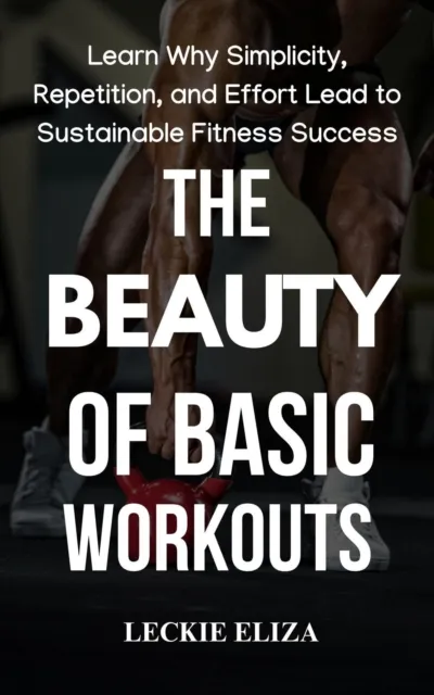 Beauty of Basic Workouts: Learn Why Simplicity, Repetition, and Effort Lead to Sustainable Fitness Success