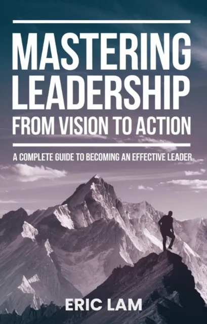 Mastering Leadership From Vision To Action A  Complete  Guide To Becoming An Effective Leader