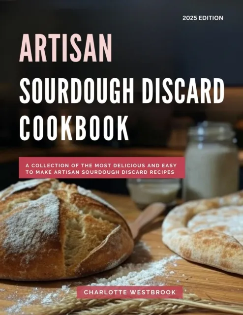 Artisan Sourdough Discard Cookbook: A Collection of the Most Delicious and Easy to Make Artisan Sourdough Discard Recipes