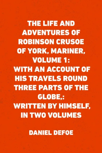 Life and Adventures of Robinson Crusoe of York, Mariner, Volume 1: With an Account of His Travels Round Three Parts of the Globe,: Written By Himself, in Two Volumes