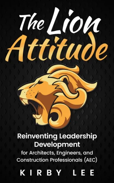Lion Attitude: Reinventing Leadership Development for Architects, Engineers, and Construction Professionals (AEC)