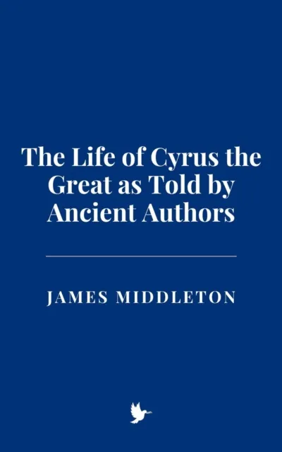 Life of Cyrus the Great as Told by Ancient Authors