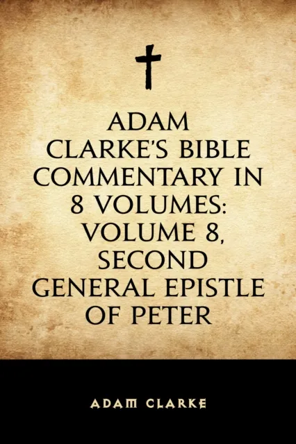 Adam Clarke's Bible Commentary in 8 Volumes: Volume 8, Second General Epistle of Peter