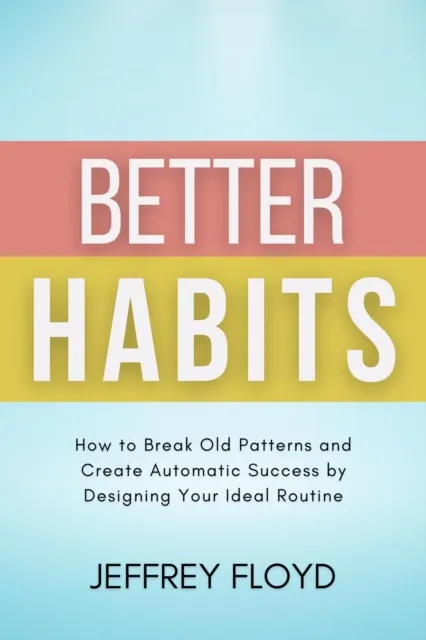 Better Habits: How to Break Old Patterns and Create Automatic Success by Designing Your Ideal Routine