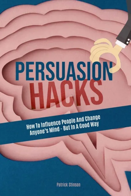 Persuasion Hacks: How To Influence People And Change Anyone's Mind - But In A Good Way