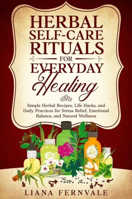 Herbal Self-Care Rituals for Everyday Healing: Simple Herbal Recipes, Life Hacks, and Daily Practices for Stress Relief, Emotional Balance, and Natural Wellness