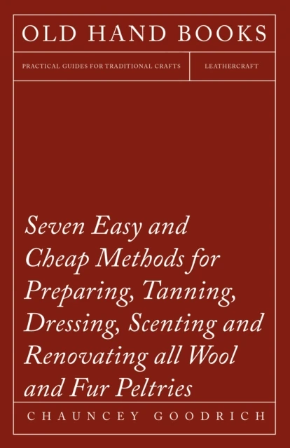 Seven Easy and Cheap Methods for Preparing, Tanning, Dressing, Scenting and Renovating all Wool and Fur Peltries