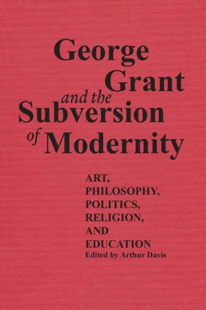 George Grant and the Subversion of Modernity