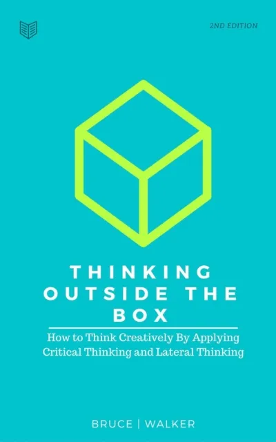 Thinking Outside The Box: How to Think Creatively By Applying Critical Thinking and Lateral Thinking