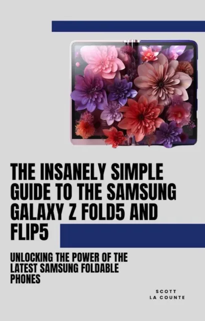 Insanely Simple Guide to the Samsung Galaxy Z Fold 5 and Flip 5: Unlocking the Power of the Latest Samsung Foldable Phones