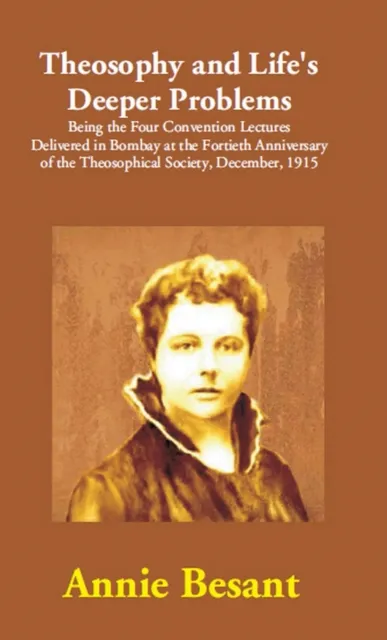 Theosophy and Life's Deeper Problems: (Being the Four Convention Lectures Delivered in Bombay at the Fortieth Anniversary of the Theosophical Society, December, 1915)