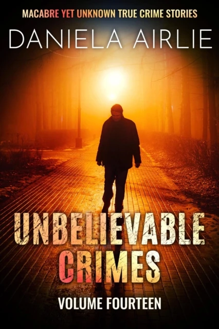 Unbelievable Crimes Volume Fourteen: Macabre Yet Unknown True Crime Stories