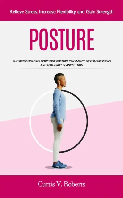 Posture: Relieve Stress, Increase Flexibility, and Gain Strength (This Book Explores How Your Posture Can Impact First Impressions and Authority in Any Setting)