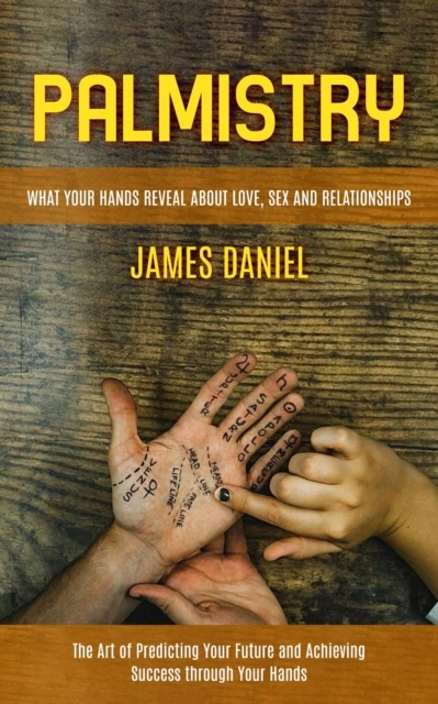Palmistry: What Your Hands Reveal About Love, Sex and Relationships (The Art of Predicting Your Future and Achieving Success through Your Hands)