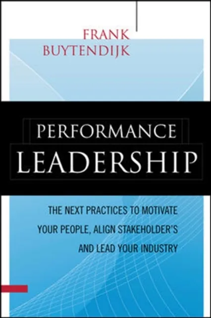 Performance Leadership: The Next Practices to Motivate Your People, Align Stakeholders, and Lead Your Industry