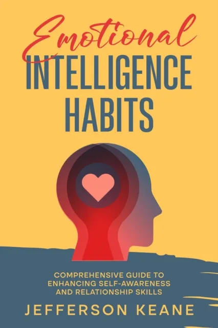Emotional Intelligence Habits : Comprehensive Guide To Enhancing Self-Awareness And Relationship Skills