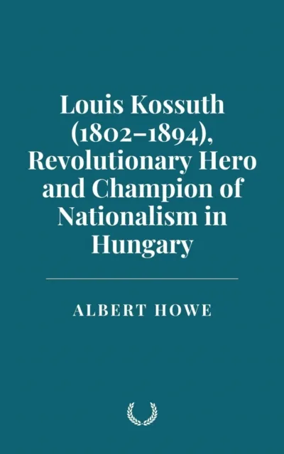 Louis Kossuth (1802-1894), Revolutionary Hero and Champion of Nationalism in Hungary