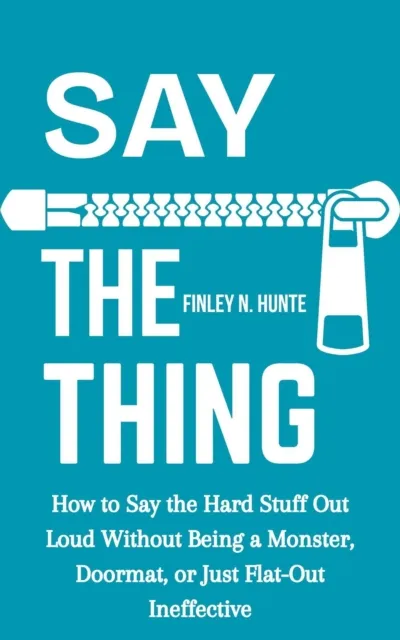 Say the Thing: How to Say the Hard Stuff Out Loud Without Being a Monster, Doormat, or Just Flat-out Ineffective